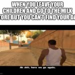 Aw shit, here we go again. | WHEN YOU LEAVE YOUR CHILDREN AND GO TO THE MILK STORE BUT YOU CAN’T FIND YOUR DAD | image tagged in aw shit here we go again,funny,recent,not funny,cool memes | made w/ Imgflip meme maker