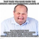 Crying Man | THAT FACE YOU MAKE WHEN THE GROWN ASS MAN EVERYONE LAUGHS AT; IS A MILLIONAIRE THAT LOOKS LIKE A MOVIE STAR IS MARRIED TO A SUPER MODEL AND NEVER GOES HOME TO CRY ALONE IN THE BATHROOM | image tagged in crying man | made w/ Imgflip meme maker
