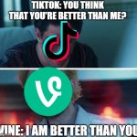 Vine connected the world together, Tiktok is destroying the world | TIKTOK: YOU THINK THAT YOU'RE BETTER THAN ME? VINE: I AM BETTER THAN YOU | image tagged in you think your better than me,funny,funny memes,memes,just a tag | made w/ Imgflip meme maker