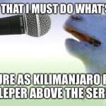 I miss the rains down in Africa!! | I KNOW THAT I MUST DO WHAT'S RIGHT; AS SURE AS KILIMANJARO RISES LIKE A LEPER ABOVE THE SERENGETI | image tagged in goat singing | made w/ Imgflip meme maker