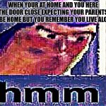 Has anyone else experienced this | WHEN YOUR AT HOME AND YOU HERE THE DOOR CLOSE EXPECTING YOUR PARENTS TO BE HOME BUT YOU REMEMBER YOU LIVE ALONE. | image tagged in buzz lightyear hmm distorted and sharpened | made w/ Imgflip meme maker