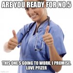 No.5 | ARE YOU READY FOR NO.5; THIS ONE’S GOING TO WORK, I PROMISE.
 LOVE PFIZER | image tagged in scumbag nurse | made w/ Imgflip meme maker