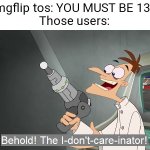 the i don't care inator | Imgflip tos: YOU MUST BE 13+
Those users: | image tagged in the i don't care inator,imgflip users,terms and conditions,13,kids | made w/ Imgflip meme maker