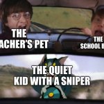 We’re dead | THE SCHOOL BULLY; THE TEACHER’S PET; THE QUIET KID WITH A SNIPER | image tagged in crazy tom car | made w/ Imgflip meme maker
