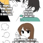 the glass is half water and half air | PEOPLE WHO THINK THE GLASS IS HALF FULL; PEOPLE WHO THINK THE GLASS IS HALF EMPTY; ME KNOWING THE GLASS IS HALF WATER AND HALF AIR | image tagged in emirichu sipping tea while 2 boys fight,half full,half empty,water,air,is the glass half full or half empty | made w/ Imgflip meme maker