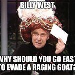 Carnac says... | BILLY WEST; WHY SHOULD YOU GO EAST TO EVADE A RAGING GOAT? | image tagged in carnac says | made w/ Imgflip meme maker