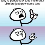 It’s so simple | Why’re people lack toes intolerant?
Like bro just grow some toes | image tagged in wait a minute never mind,toes | made w/ Imgflip meme maker