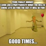Partygoer [Backrooms] | YOUR FINALLY AWAKE! 
HUH? I LOOK LIKE A PARTYGOER?? WHAT THE HELL IS THAT?
CMON, LETS GO FIND THE EXIT, IT WILL BE FUN! GOOD TIMES... | image tagged in partygoer backrooms | made w/ Imgflip meme maker