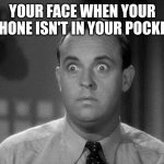 This is why you need to put your phone in your pocket | YOUR FACE WHEN YOUR PHONE ISN'T IN YOUR POCKET | image tagged in shocked face | made w/ Imgflip meme maker