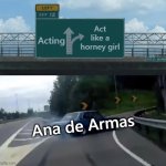 Actress without the acting skill=Ana de Armas | Act like a horney girl; Acting; Ana de Armas | image tagged in left exit 12 off ramp hi-res noise-reduced | made w/ Imgflip meme maker