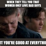 It's lonely at the top. | WHEN THEY TELL YOU THAT
WOMEN ONLY LOVE BAD BOYS; BUT YOU'RE GOOD AT EVERYTHING | image tagged in supernatural dean winchester,women,relationships,bad boys,crying | made w/ Imgflip meme maker