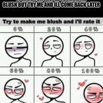 Try To Make Me Blush | IT HARD FOR PEOPLE TO MAKE ME BLUSH BUT TRY ME AND ILL COME BACK LATER | image tagged in try to make me blush | made w/ Imgflip meme maker