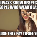 The girl with glasses | ALWAYS SHOW RESPECT TO PEOPLE WHO WEAR GLASSES; BECAUSE THEY PAY TO SEE YOU !!! | image tagged in the girl with glasses | made w/ Imgflip meme maker