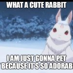 usagi kawaii!!!! | WHAT A CUTE RABBIT; I AM JUST GONNA PET IT BECAUSE IT'S SO ADORABLE | image tagged in re zero the great rabbit,re zero | made w/ Imgflip meme maker