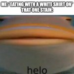 Relatable? | ME: *EATING WITH A WHITE SHIRT ON*
THAT ONE STAIN: | image tagged in fish helo | made w/ Imgflip meme maker