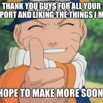Thanks | THANK YOU GUYS FOR ALL YOUR SUPPORT AND LIKING THE THINGS I MAKE; I HOPE TO MAKE MORE SOON :) | image tagged in naruto believe it | made w/ Imgflip meme maker
