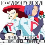 Oh no, Suzy! | DEE: WE GOT YOU NOW! JESSIE: THAT’S RIGHT NOWHERE TO RUN OR HIDE STEENEE! | image tagged in team rocket,chuck chicken | made w/ Imgflip meme maker