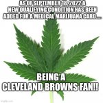 Marijuana leaf | AS OF SEPTEMBER 18, 2022 A NEW QUALIFYING CONDITION HAS BEEN ADDED FOR A MEDICAL MARIJUANA CARD..... BEING A CLEVELAND BROWNS FAN!! | image tagged in marijuana leaf | made w/ Imgflip meme maker