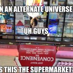 Where the supermarket guys | IN AN ALTERNATE UNIVERSE; UH GUYS; IS THIS THE SUPERMARKET? | image tagged in where s the supermarket,quandale dingle | made w/ Imgflip meme maker