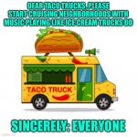 Taco Truck | DEAR TACO TRUCKS, PLEASE START CRUISING NEIGHBORHOODS WITH MUSIC PLAYING LIKE ICE CREAM TRUCKS DO; SINCERELY: EVERYONE | image tagged in taco truck | made w/ Imgflip meme maker