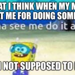 mom yelling at me for doing something | WHAT I THINK WHEN MY MOM YELLS AT ME FOR DOING SOMETHING; I’M NOT SUPPOSED TO DO | image tagged in mom yelling at me for doing something | made w/ Imgflip meme maker