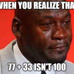 We were wrong the whole time | WHEN YOU REALIZE THAT 77 + 33 ISN'T 100 | image tagged in crying michael jordan,memes,fun | made w/ Imgflip meme maker