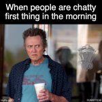 Christopher Walken Template | When people are chatty first thing in the morning | image tagged in christopher walken template,morning | made w/ Imgflip meme maker