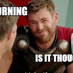 Good morning is it though? | GOOD MORNING; IS IT THOUGH? | image tagged in thor is he though,funny,memes,work,good morning,coworkers | made w/ Imgflip meme maker