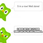 Duolingo Owl Omg Kidnap Must Watch Do Not Call At 3AM | 5 MORE UNTIL WE LET YOUR FAMILY OUT OF THE GAS CHAMBER.. | image tagged in duolingo 5 in a row | made w/ Imgflip meme maker