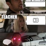 The Mayans need Mcdonalds | ME:; DID THE MAYANS HAVE MCDONALDS? TEACHER; NO; THE ENTIRE CLASS | image tagged in the rock driving glowing eyes | made w/ Imgflip meme maker