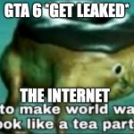 time to make world war 2 look like a tea party | GTA 6 *GET LEAKED* THE INTERNET | image tagged in time to make world war 2 look like a tea party | made w/ Imgflip meme maker