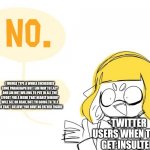 Twitter | I WOULD TYPE A WHOLE INCREDIBLY LONG PARAGRAPH BUT I AM WAY TO LAZY AND AM NOT WILLING TO PUT IN ALL THE EFFORT FOR A MEME THAT NEARLY NOBODY WILL SEE OR READ, BUT I'M GOING TO TELL YOU THAT I BELIEVE YOU HAVE NO FATHER FIGURE; TWITTER USERS WHEN THEY GET INSULTED | image tagged in no | made w/ Imgflip meme maker