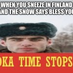 Vodka time stops | WHEN YOU SNEEZE IN FINLAND AND THE SNOW SAYS BLESS YOU | image tagged in vodka time stops | made w/ Imgflip meme maker