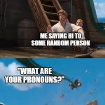 This is so annoying. I was born male, always have been male, & always will be male. Please stop | ME SAYING HI TO SOME RANDOM PERSON; "WHAT ARE YOUR PRONOUNS?" | image tagged in jacob holland gets yeeted,pronouns | made w/ Imgflip meme maker