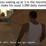 Iceu | Iceu waking up at 3 in the morning to make his usual 3,000 daily memes. | image tagged in ah s it here we go again,iceu | made w/ Imgflip meme maker
