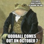 News | ITS IS WITH GREAT PLESURE TO INFORM YOU THAT; ODDBALL COMES OUT ON OCTOBER 7 | image tagged in formal frog | made w/ Imgflip meme maker