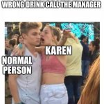 Girl yelling at upset guy | YOU IDIOT YOU GIVE ME THE WRONG DRINK CALL THE MANAGER; KAREN; NORMAL PERSON | image tagged in girl yelling at upset guy | made w/ Imgflip meme maker