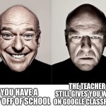 the other bad ending | YOU HAVE A DAY OFF OF SCHOOL; THE TEACHER STILL GIVES YOU WORK ON GOOGLE CLASSROOM | image tagged in breaking bad smile frown | made w/ Imgflip meme maker