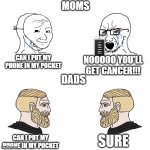 moms be like | CAN I PUT MY PHONE IN MY POCKET NOOOOO YOU'LL GET CANCER!!! CAN I PUT MY PHONE IN MY POCKET SURE MOMS DADS YOU GET CANCER FROM PUTTING YOUR  | image tagged in crying wojak / i know chad meme | made w/ Imgflip meme maker