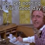 Willie Wonka | You get nothing. You lose. Good day Sir. | image tagged in willie wonka- etc etc,nothing,lose,loser | made w/ Imgflip meme maker