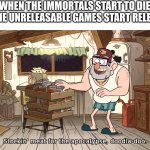 it begins | WHEN THE IMMORTALS START TO DIE AND THE UNRELEASABLE GAMES START RELEASING | image tagged in gruncle stan apocalypse meat | made w/ Imgflip meme maker