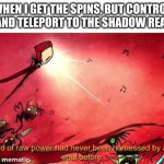 he's to dangerous to be kept alive! | WHEN I GET THE SPINS, BUT CONTROL IT AND TELEPORT TO THE SHADOW REALM | image tagged in a moral soul had never harnessed such power before | made w/ Imgflip meme maker