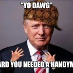 Scumbag Trump | "YO DAWG"; "HEARD YOU NEEDED A HANDYMAN" | image tagged in scumbag trump | made w/ Imgflip meme maker