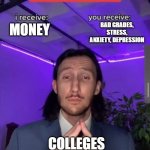 i receive you receive | MONEY BAD GRADES, STRESS, ANXIETY, DEPRESSION COLLEGES | image tagged in i receive you receive | made w/ Imgflip meme maker