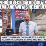 cramer yelling | WHO THE FCK IS THIS GUY IN THE MEME AND WHY IS HE POPULAR??? | image tagged in cramer yelling | made w/ Imgflip meme maker