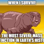 Survivor of the most severe mass extinction in Earth's history here! | WHEN I SURVIVE; THE MOST SEVERE MASS EXTINCTION IN EARTH'S HISTORY | image tagged in lystrosaurus | made w/ Imgflip meme maker