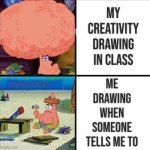Oof | MY CREATIVITY DRAWING IN CLASS; ME DRAWING WHEN SOMEONE TELLS ME TO; WELLWEGOTMEMES | image tagged in patrick big brain | made w/ Imgflip meme maker