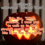 Trunk or Treat | I will never understand 'Trunk or Treat'. It's like, "Okay, sweetie, I want you to walk up to that strange man's car and ask  him if he has any candy." | image tagged in jack o lantern,trick or treat | made w/ Imgflip meme maker