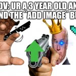 a 3 year old raided my meme :( | POV: UR A 3 YEAR OLD AND U FOUND THE ¨ADD IMAGE¨ BUTTON | image tagged in blank image,funny | made w/ Imgflip meme maker