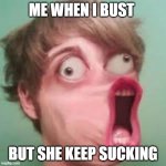 funny | ME WHEN I BUST; BUT SHE KEEP SUCKING | image tagged in funny | made w/ Imgflip meme maker